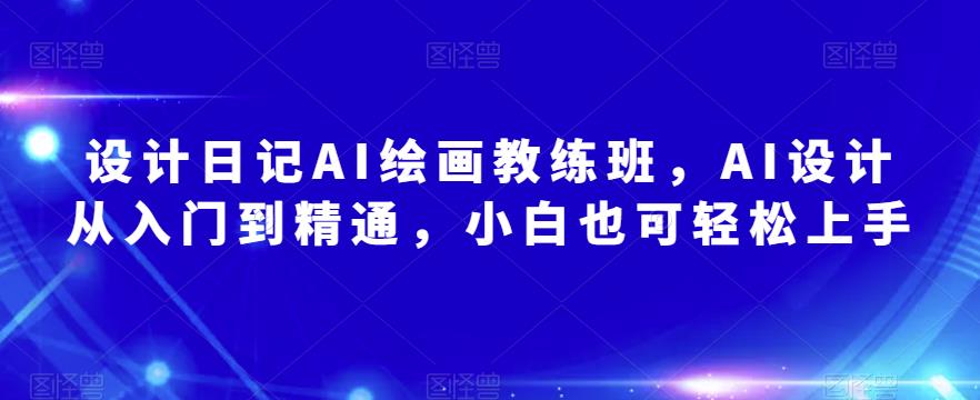 设计日记AI绘画教练班，AI设计从入门到精通，小白也可轻松上手-小齐资源库