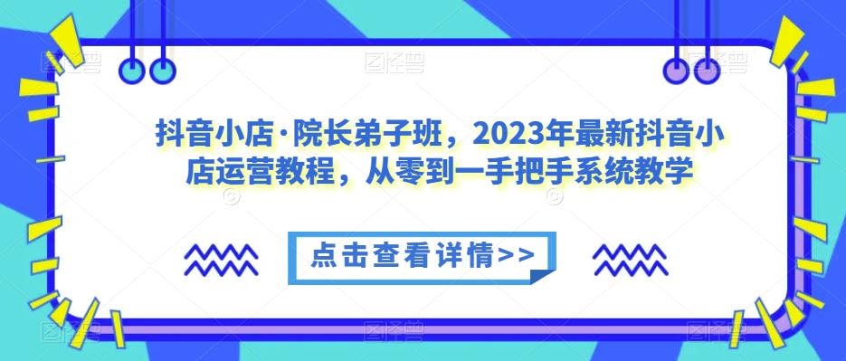 抖音小店·院长弟子班，2023年最新抖音小店运营教程，从零到一手把手系统教学-小齐资源库