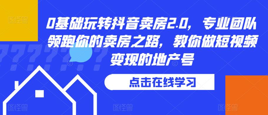 0基础玩转抖音卖房2.0，专业团队领跑你的卖房之路，教你做短视频变现的地产号-小齐资源库