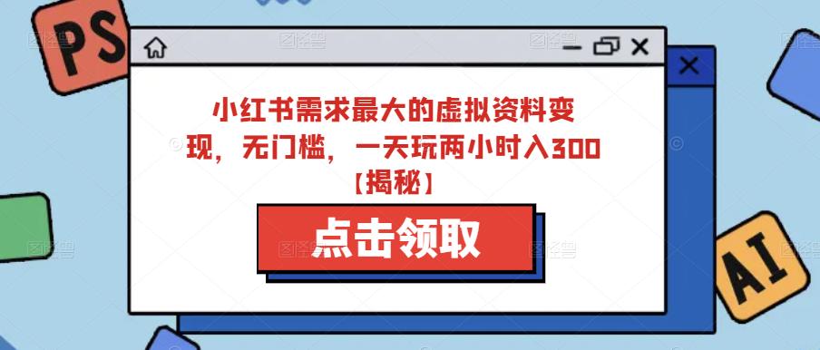小红书需求最大的虚拟资料变现，无门槛，一天玩两小时入300+【揭秘】-小齐资源库