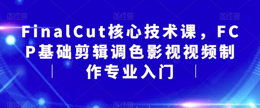 FinalCut核心技术课，FCP基础剪辑调色影视视频制作专业入门-小齐资源库