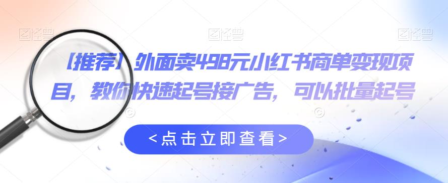 外面卖498元小红书商单变现项目，教你快速起号接广告，可以批量起号-小齐资源库