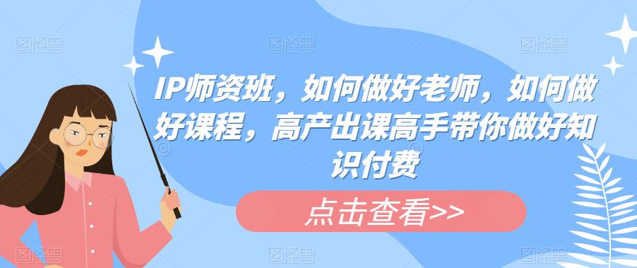 IP师资班，如何做好老师，如何做好课程，高产出课高手带你做好知识付费-小齐资源库
