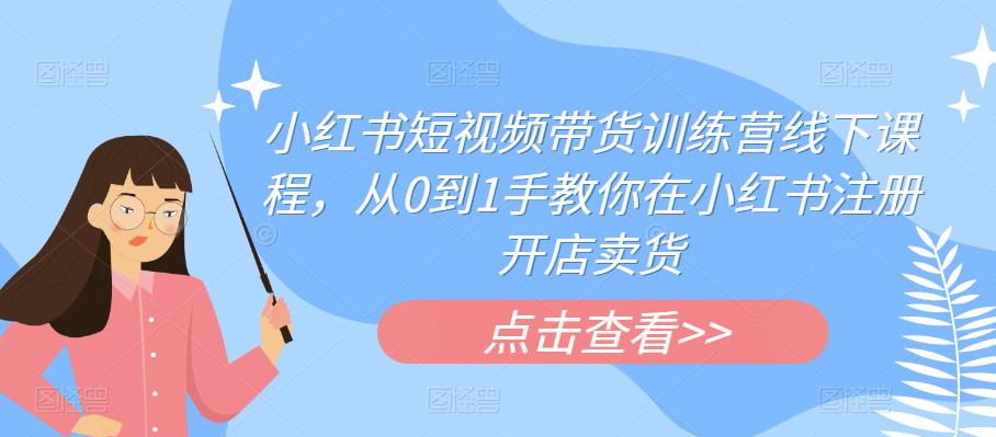 小红书短视频带货训练营线下课程，从0到1手教你在小红书注册开店卖货-小齐资源库
