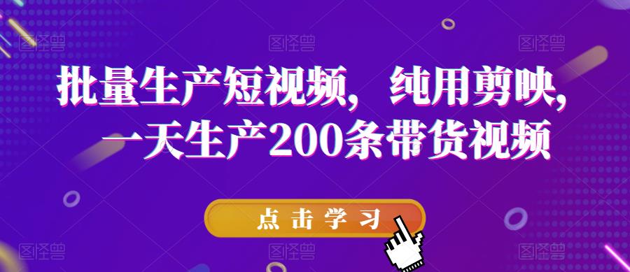 批量生产短视频，纯用剪映，一天生产200条带货视频-小齐资源库