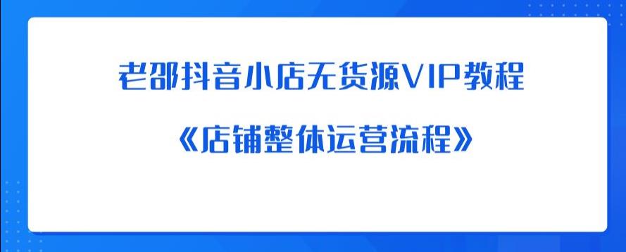 老邵抖音小店无货源VIP教程：《店铺整体运营流程》-小齐资源库