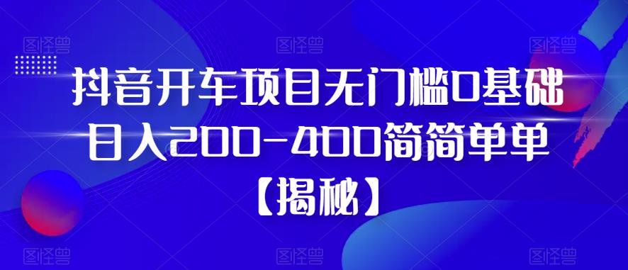 抖音开车项目，无门槛0基础日入200-400简简单单【揭秘】-小齐资源库