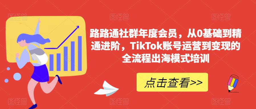 路路通社群年度会员，从0基础到精通进阶，TikTok账号运营到变现的全流程出海模式培训-小齐资源库
