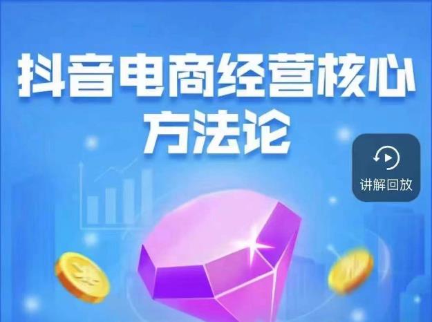 抖音电商经营核心方法论，18节课教你玩转直播带货，巨量学精品课-小齐资源库