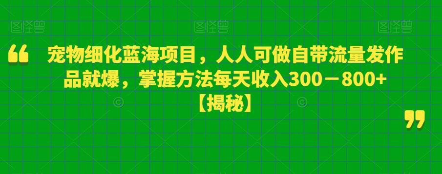 宠物细化蓝海项目，人人可做自带流量发作品就爆，掌握方法每天收入300－800+【揭秘】-小齐资源库