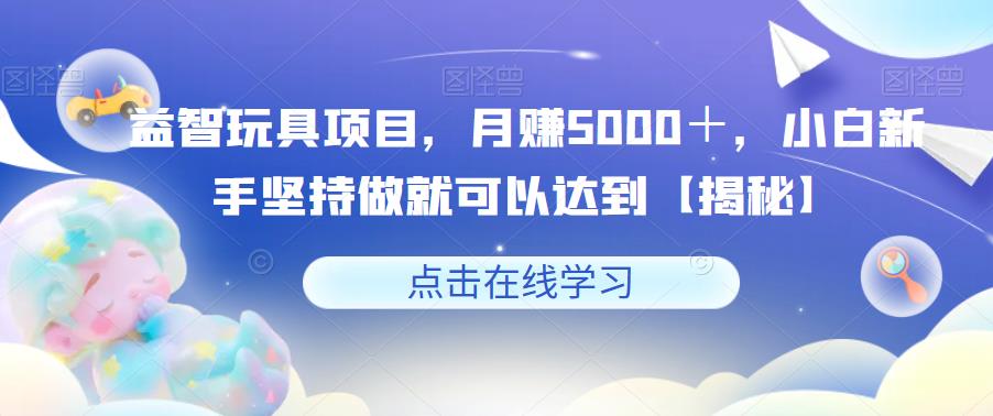 益智玩具项目，月赚5000＋，小白新手坚持做就可以达到【揭秘】-小齐资源库