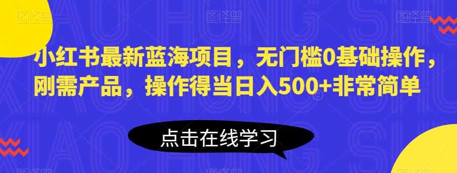 小红书最新蓝海项目，无门槛0基础操作，刚需产品，操作得当日入500+非常简单【揭秘】-小齐资源库