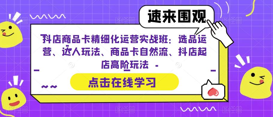 抖店商品卡精细化运营实战班：选品运营、达人玩法、商品卡自然流、抖店起店高阶玩法-小齐资源库