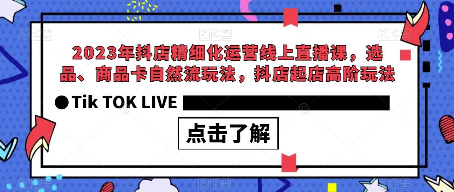2023年抖店精细化运营线上直播课，选品、商品卡自然流玩法，抖店起店高阶玩法-小齐资源库