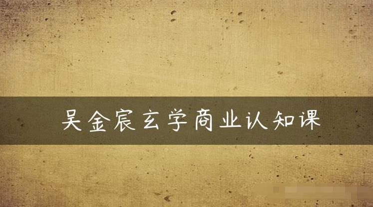 吴金宸玄学商业认知课，传统文化商业认知课-小齐资源库