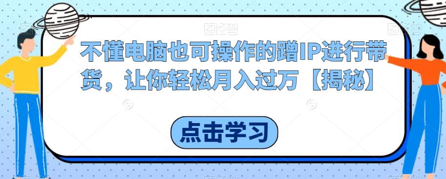 不懂电脑也可操作的蹭IP进行带货，让你轻松月入过万【揭秘】-小齐资源库