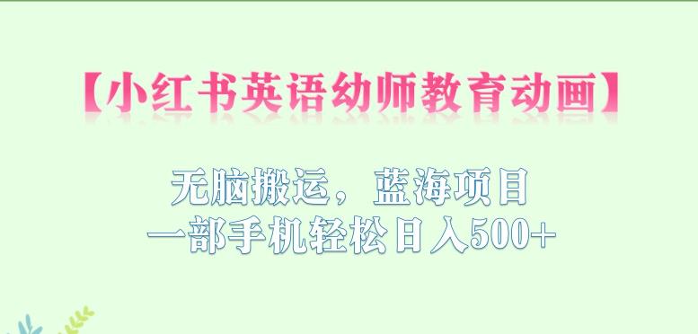 小红书英语幼师教育动画，无脑搬运，蓝海项目，一部手机轻松日入500+【揭秘】-小齐资源库