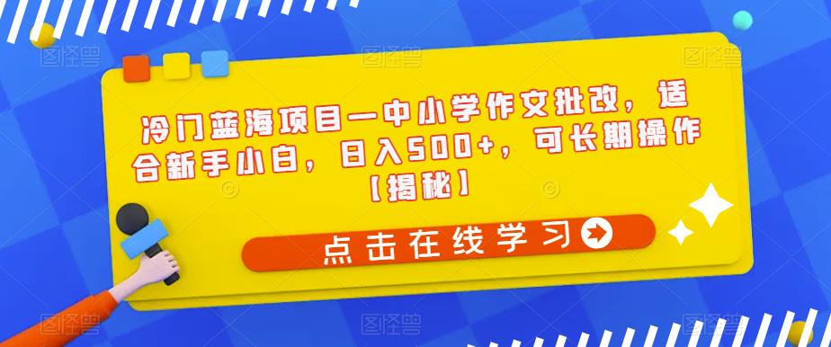 冷门蓝海项目—中小学作文批改，适合新手小白，日入500+，可长期操作【揭秘】-小齐资源库