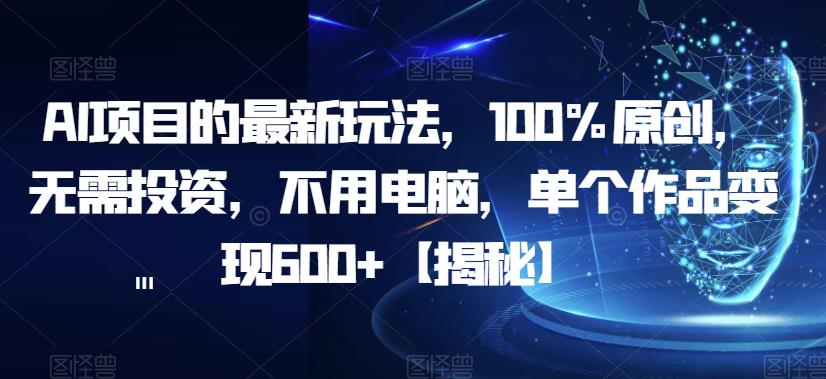 AI项目的最新玩法，100%原创，无需投资，不用电脑，单个作品变现600+【揭秘】-小齐资源库