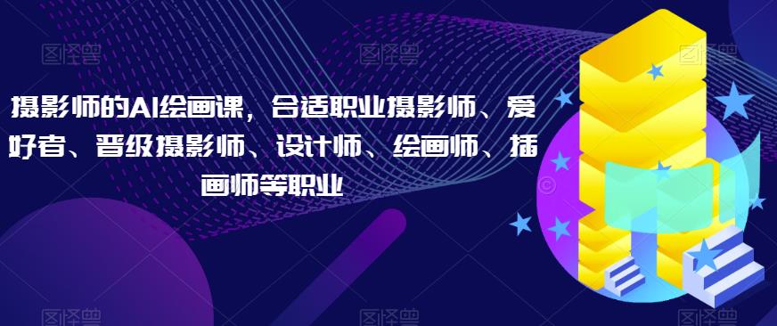 摄影师的AI绘画课，合适职业摄影师、爱好者、晋级摄影师、设计师、绘画师、插画师等职业-小齐资源库
