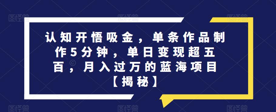 认知开悟吸金，单条作品制作5分钟，单日变现超五百，月入过万的蓝海项目【揭秘】-小齐资源库