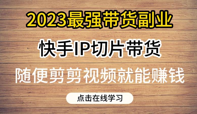 2023最强带货副业快手IP切片带货，门槛低，0粉丝也可以进行，随便剪剪视频就能赚钱-小齐资源库