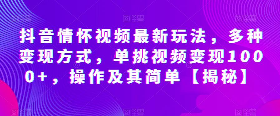 抖音情怀视频最新玩法，多种变现方式，单挑视频变现1000+，操作及其简单【揭秘】-小齐资源库