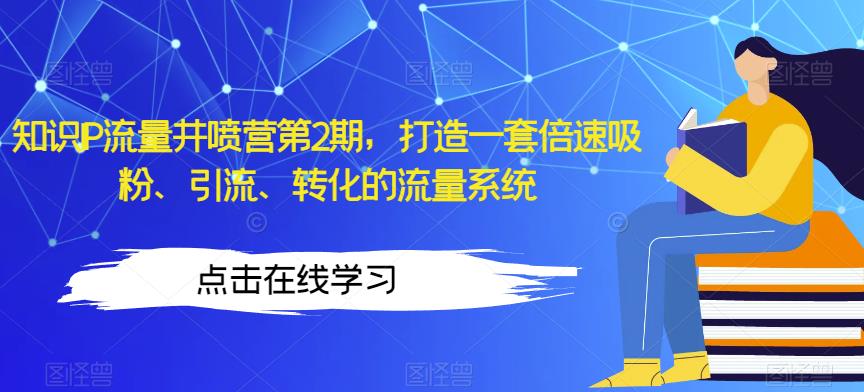 知识IP流量井喷营第2期，打造一套倍速吸粉、引流、转化的流量系统-小齐资源库