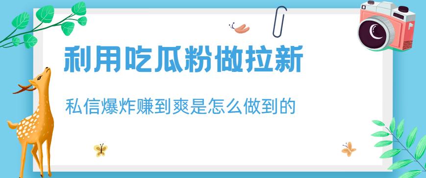 利用吃瓜粉做拉新，私信爆炸日入1000+赚到爽是怎么做到的【揭秘】-小齐资源库