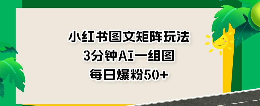 小红书图文矩阵玩法，3分钟AI一组图，每日爆粉50+【揭秘】-小齐资源库