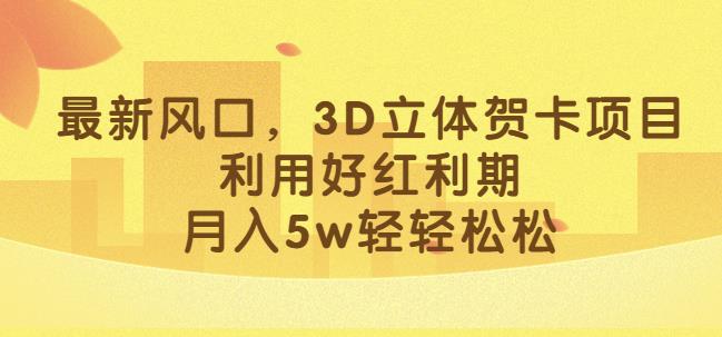 最新风口，3D立体贺卡项目，利用好红利期，月入5w轻轻松松【揭秘】-小齐资源库