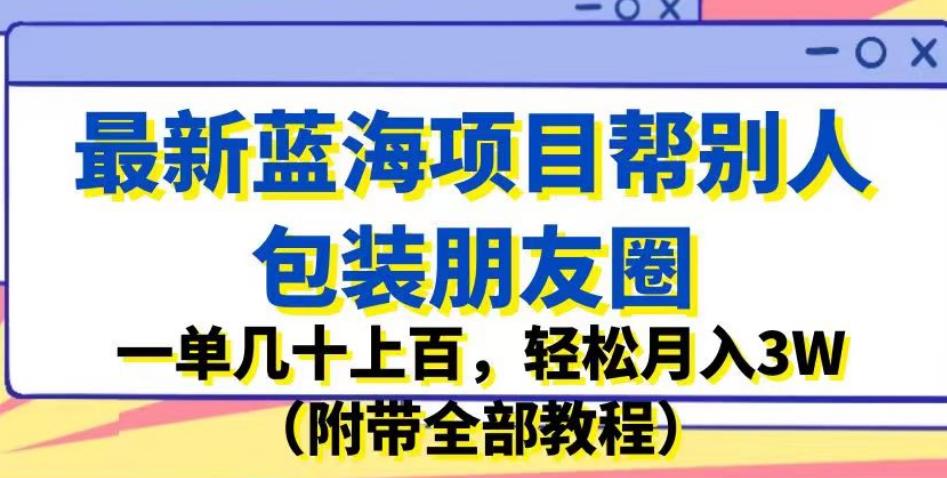 最新蓝海项目帮别人包装朋友圈，一单几十上百，轻松月入3W（附带全部教程）-小齐资源库