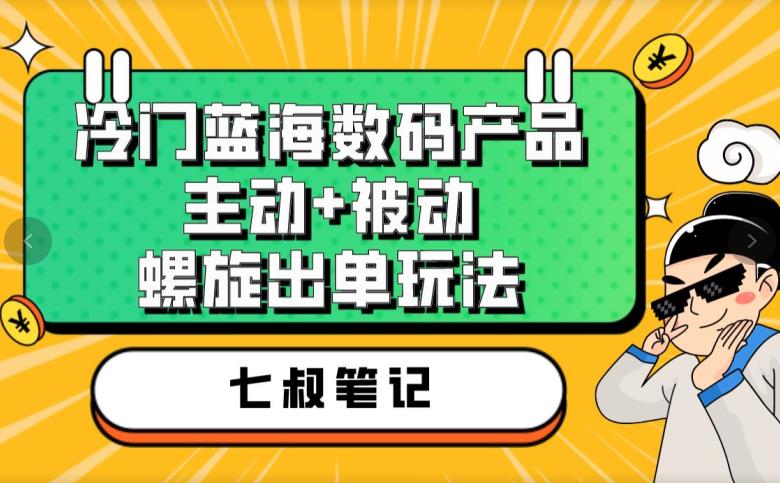 七叔冷门蓝海数码产品，主动+被动螺旋出单玩法，每天百分百出单【揭秘】-小齐资源库