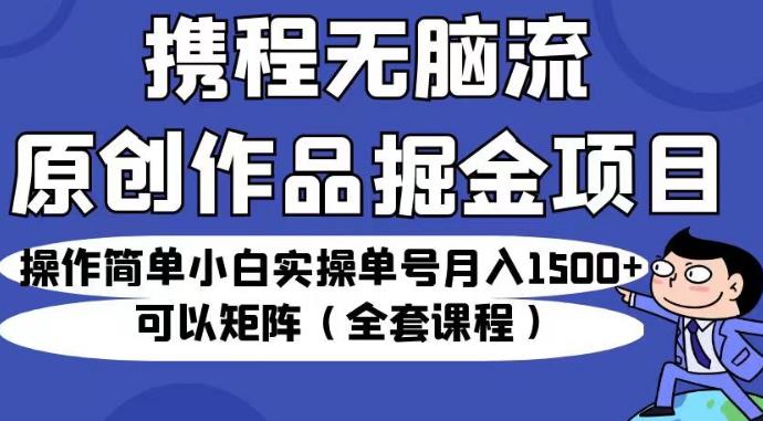 携程无脑流原创作品掘金项目，操作简单小白实操单号月入1500+可以矩阵（全套课程）【揭秘】-小齐资源库
