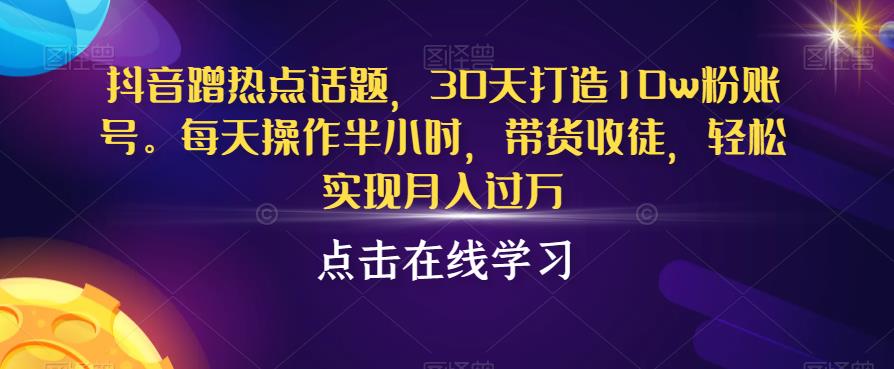 抖音蹭热点话题，30天打造10w粉账号，每天操作半小时，带货收徒，轻松实现月入过万【揭秘】-小齐资源库