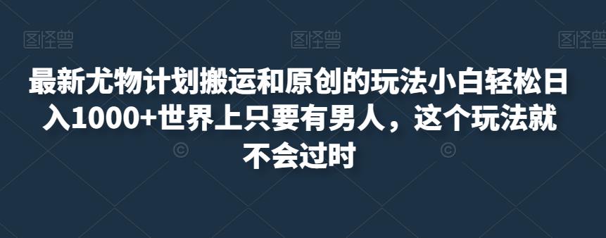 最新尤物计划搬运和原创的玩法小白轻松日入1000+世界上只要有男人，这个玩法就不会过时【揭秘】-小齐资源库