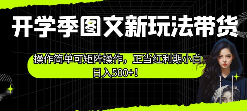 开学季图文新玩法带货，操作简单可矩阵操作，正当红利期小白日入500+！【揭秘】-小齐资源库