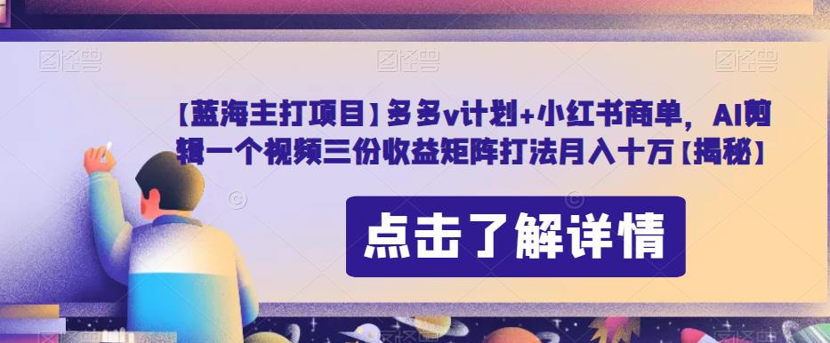 【蓝海主打项目】多多v计划+小红书商单，AI剪辑一个视频三份收益矩阵打法月入十万【揭秘】-小齐资源库