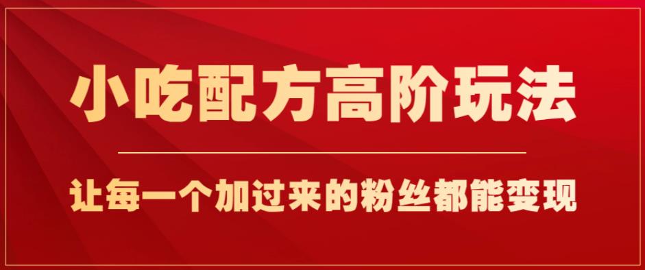小吃配方高阶玩法，每个加过来的粉丝都能变现，一部手机轻松月入1w+【揭秘】-小齐资源库