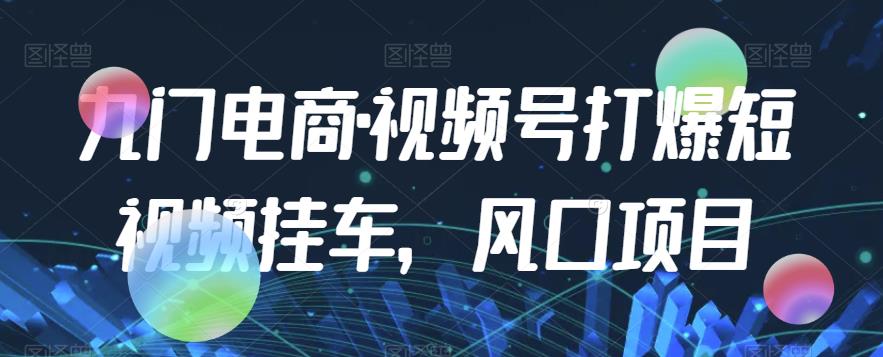 九门电商·视频号打爆短视频挂车，风口项目-小齐资源库