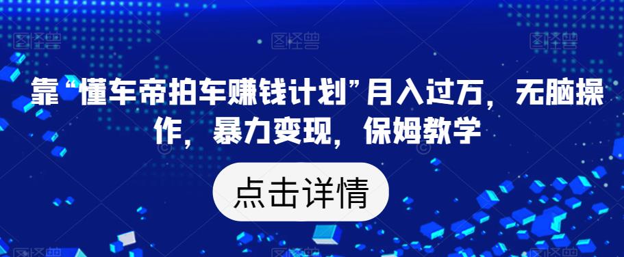 靠“懂车帝拍车赚钱计划”月入过万，无脑操作，暴力变现，保姆教学【揭秘】-小齐资源库