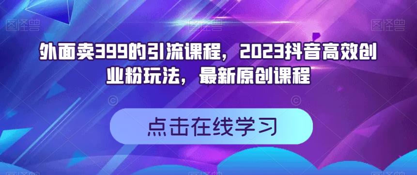 外面卖399的引流课程，2023抖音高效创业粉玩法，最新原创课程-小齐资源库
