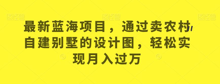 最新蓝海项目，通过卖农村自建别墅的设计图，轻松实现月入过万【揭秘】-小齐资源库