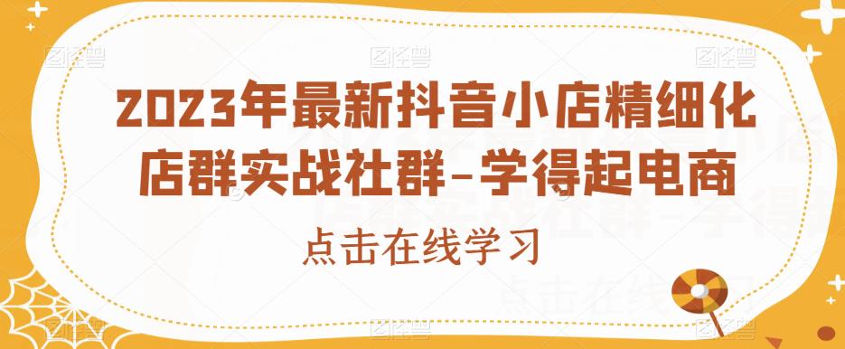 2023年最新抖音小店精细化店群实战社群-学得起电商-小齐资源库