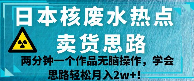 日本核废水热点卖货思路，两分钟一个作品无脑操作，学会思路轻松月入2w+【揭秘】-小齐资源库