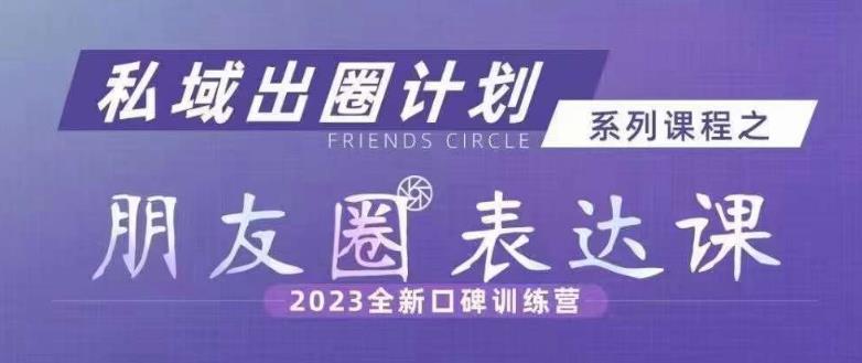 私域出圈计划系列课程之朋友圈表达课，2023全新口碑训练营-小齐资源库