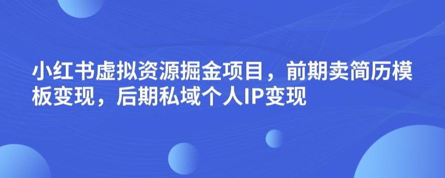 小红书虚拟资源掘金项目，前期卖简历模板变现，后期私域个人IP变现，日入300，长期稳定【揭秘】-小齐资源库