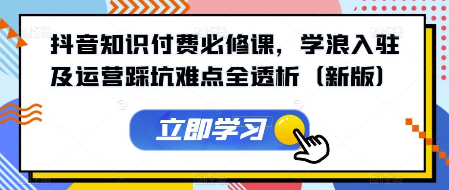 抖音知识付费必修课，学浪入驻及运营踩坑难点全透析（新版）-小齐资源库