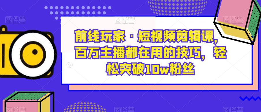 前线玩家·短视频剪辑课，百万主播都在用的技巧，轻松突破10w粉丝-小齐资源库