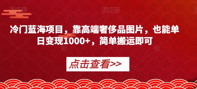 冷门蓝海项目，靠高端奢侈品图片，也能单日变现1000+，简单搬运即可【揭秘】-小齐资源库